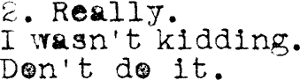 2. Really. I wasn't kidding. Don't do it.