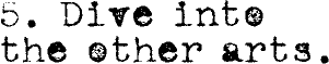 5. Dive into the other arts.