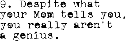 9. Despite what your Mom tells you, you really aren't a genius.